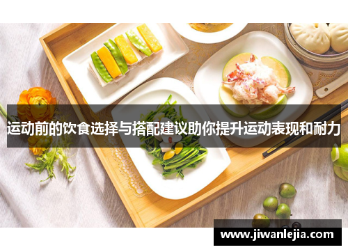 运动前的饮食选择与搭配建议助你提升运动表现和耐力