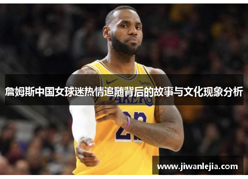 詹姆斯中国女球迷热情追随背后的故事与文化现象分析