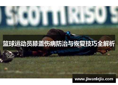 篮球运动员膝盖伤病防治与恢复技巧全解析