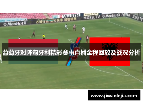 葡萄牙对阵匈牙利精彩赛事直播全程回放及战况分析