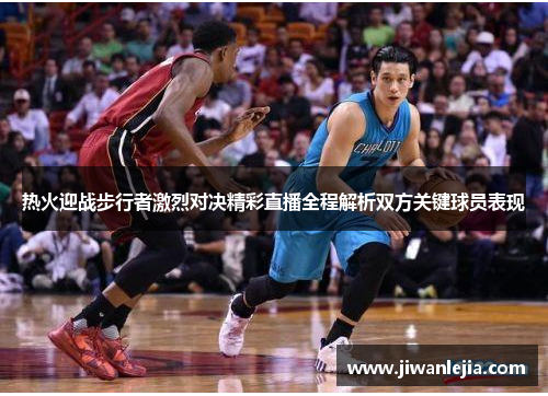 热火迎战步行者激烈对决精彩直播全程解析双方关键球员表现