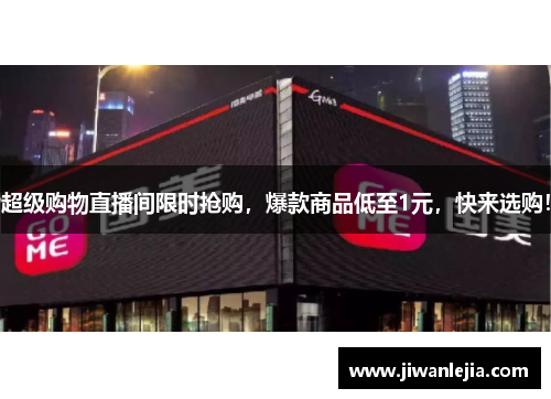 超级购物直播间限时抢购，爆款商品低至1元，快来选购！