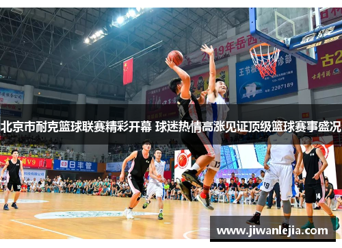 北京市耐克篮球联赛精彩开幕 球迷热情高涨见证顶级篮球赛事盛况